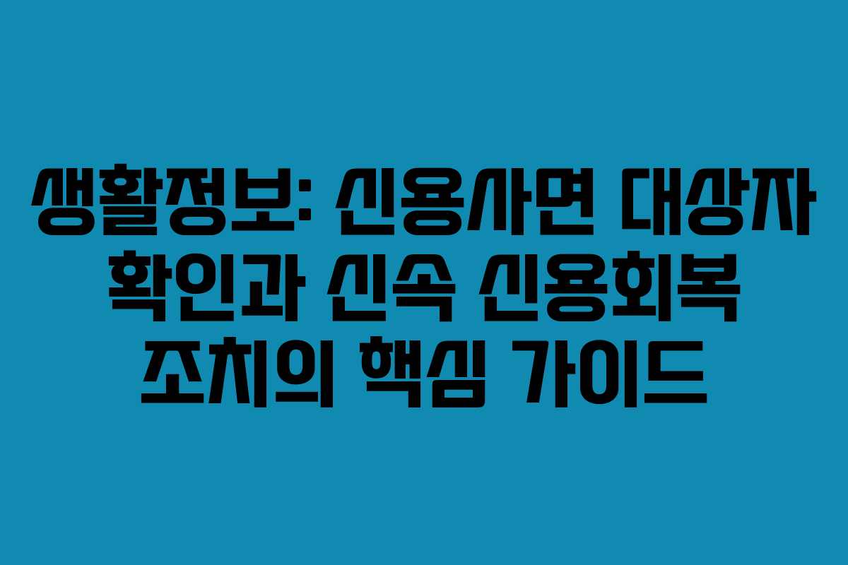 생활정보: 신용사면 대상자 확인과 신속 신용회복 조치의 핵심 가이드