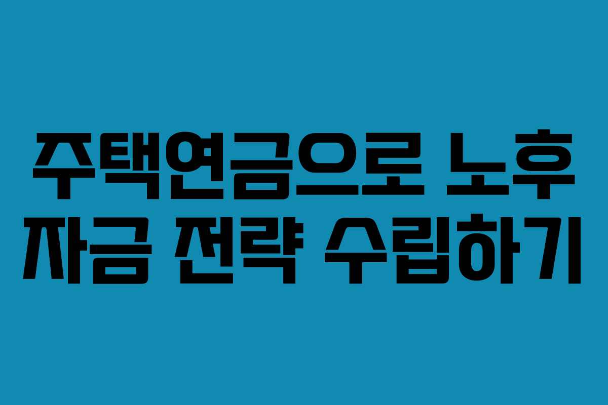 주택연금으로 노후 자금 전략 수립하기