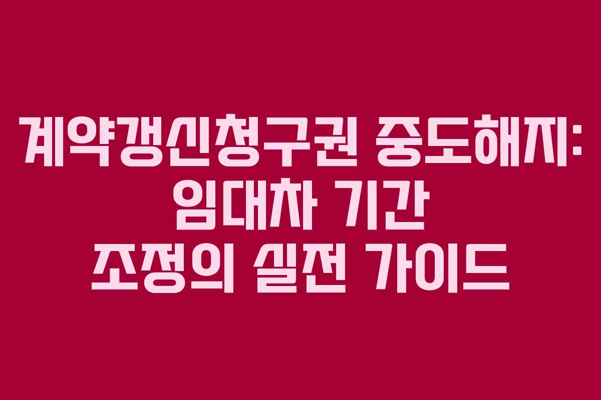 계약갱신청구권 중도해지: 임대차 기간 조정의 실전 가이드