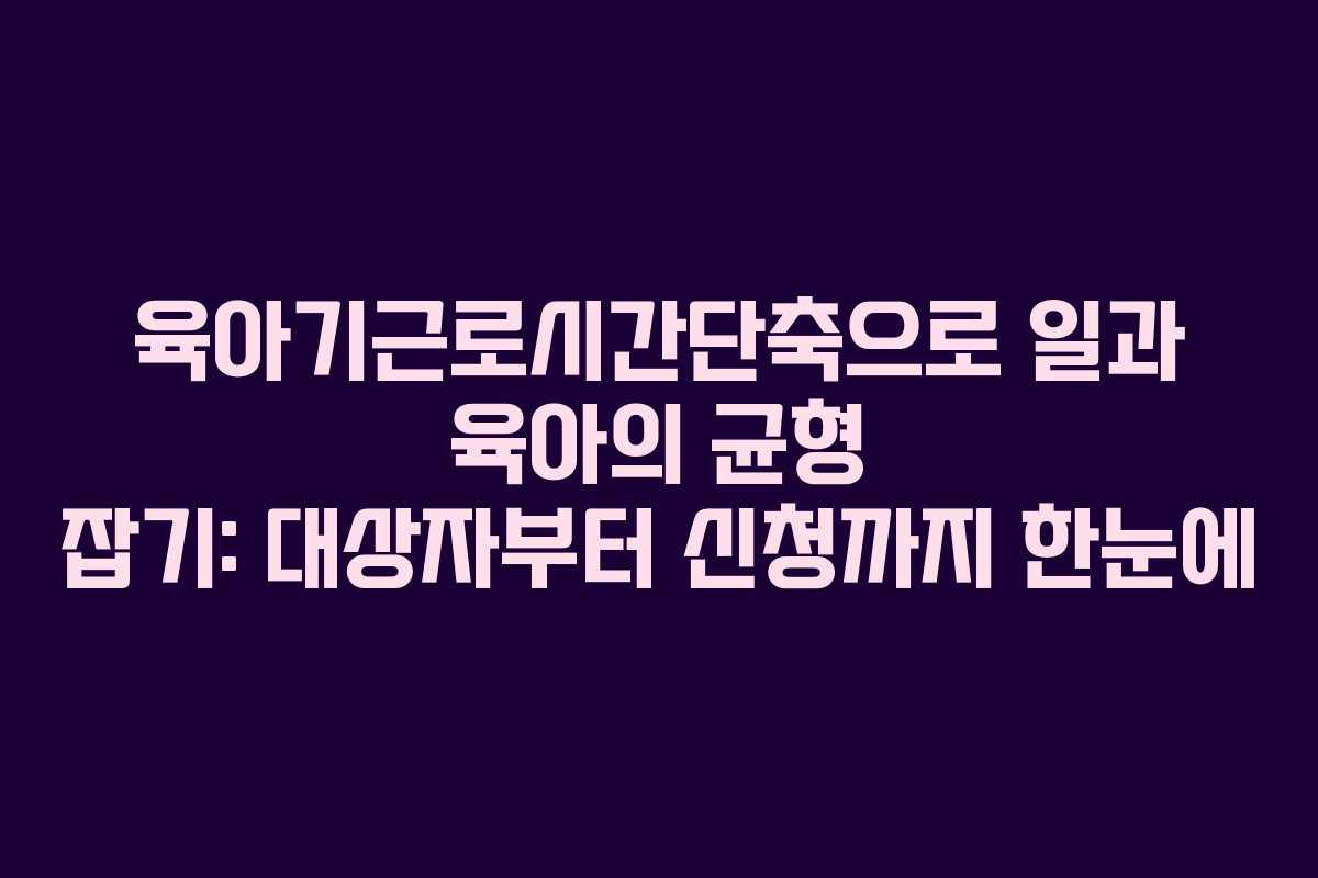 육아기근로시간단축으로 일과 육아의 균형 잡기: 대상자부터 신청까지 한눈에