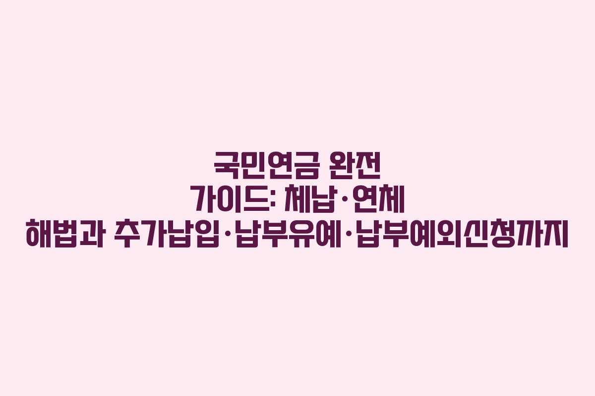 국민연금 완전 가이드: 체납·연체 해법과 추가납입·납부유예·납부예외신청까지