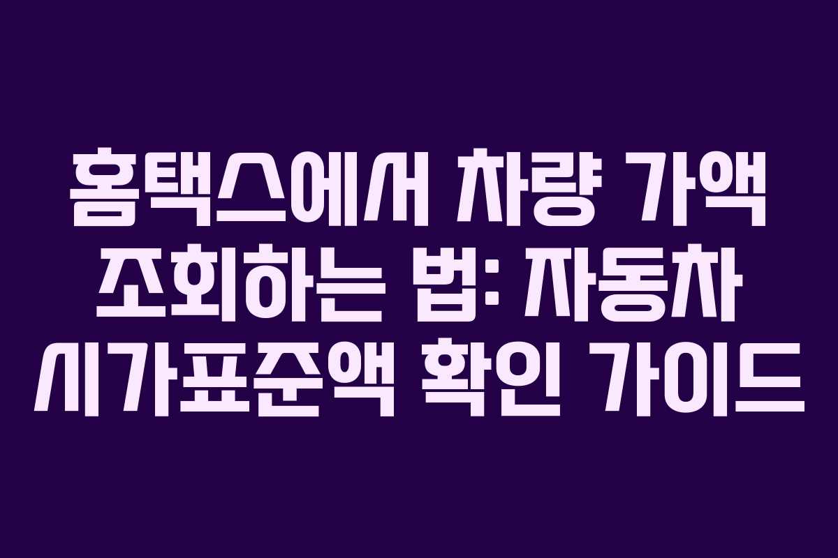 홈택스에서 차량 가액 조회하는 법: 자동차 시가표준액 확인 가이드