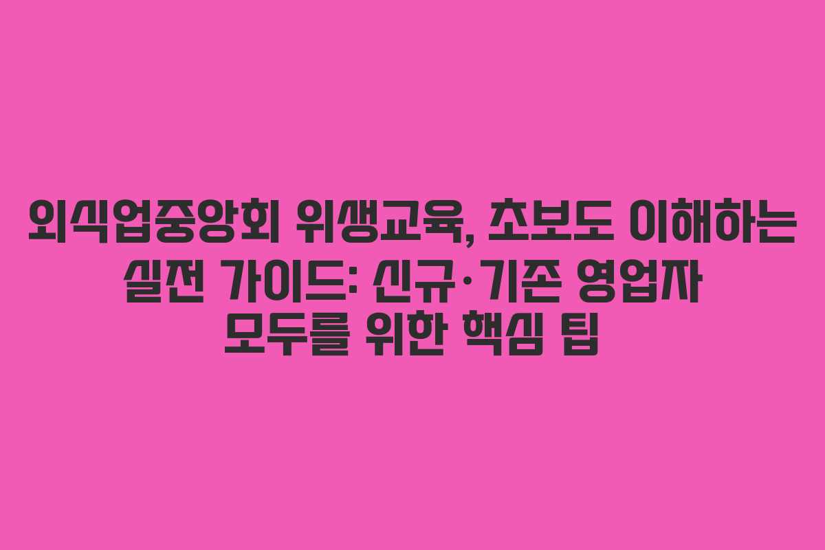 외식업중앙회 위생교육, 초보도 이해하는 실전 가이드: 신규·기존 영업자 모두를 위한 핵심 팁