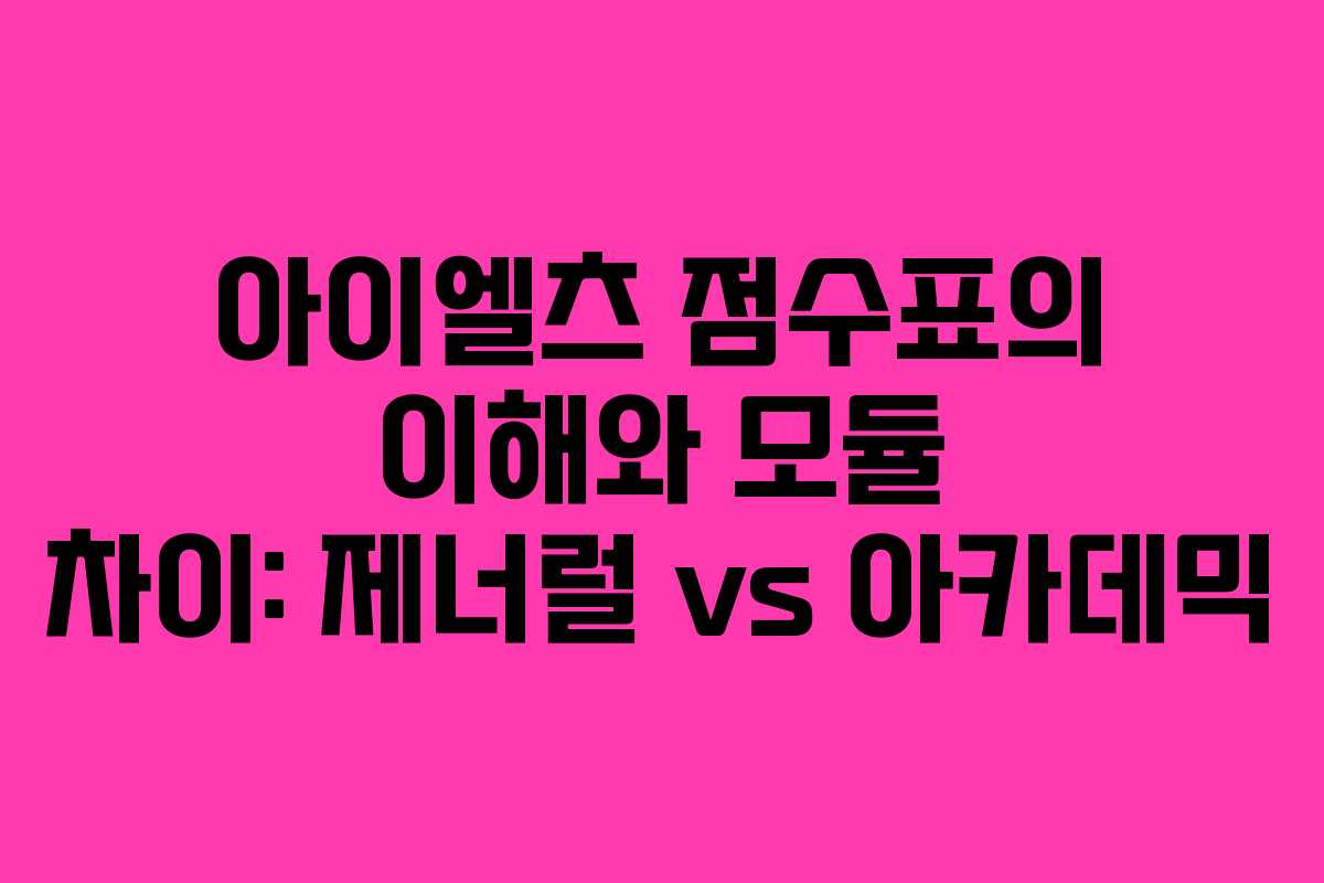 아이엘츠 점수표의 이해와 모듈 차이: 제너럴 vs 아카데믹