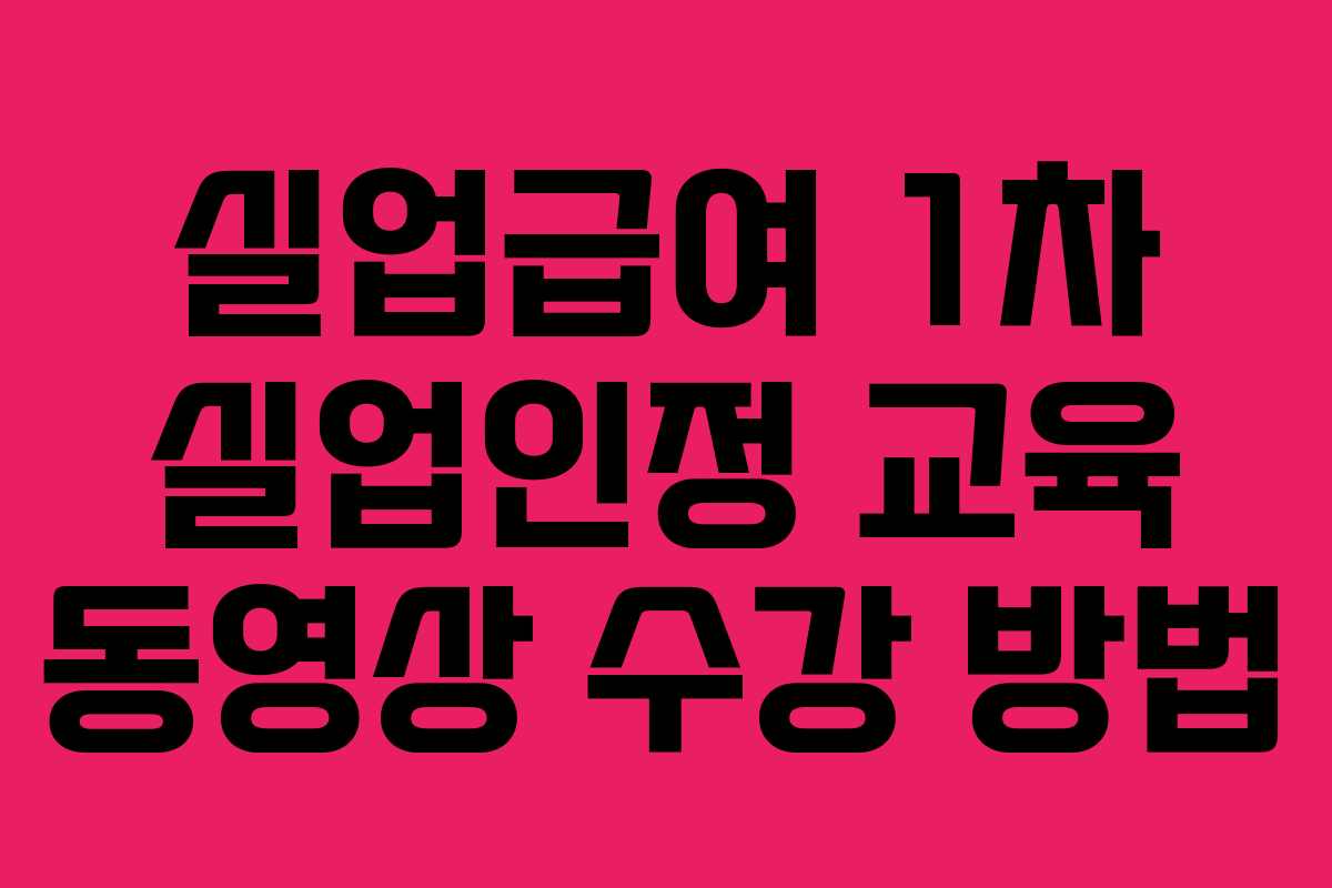 실업급여 1차 실업인정 교육 동영상 수강 방법 실업급여 1차 실업인정 교육 동영상 수강 방법