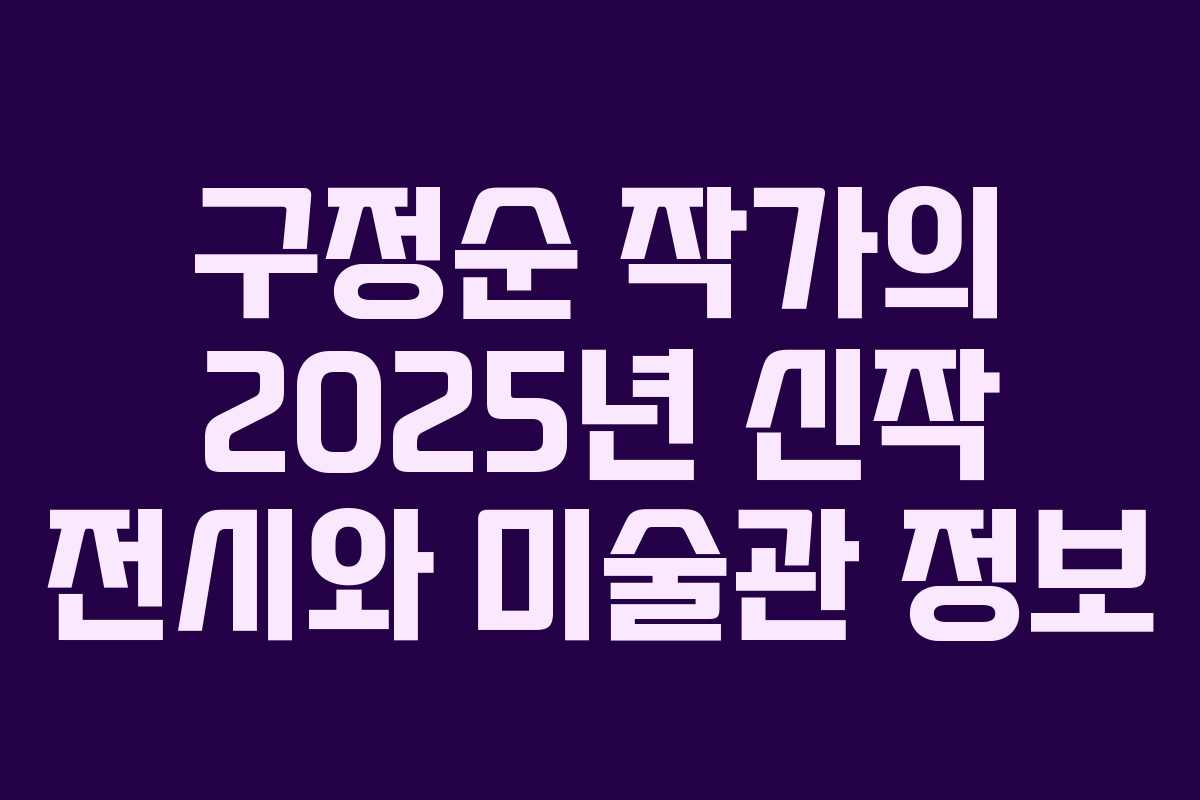구정순 작가의 2025년 신작 전시와 미술관 정보 구정순 작가의 2025년 신작 전시와 미술관 정보