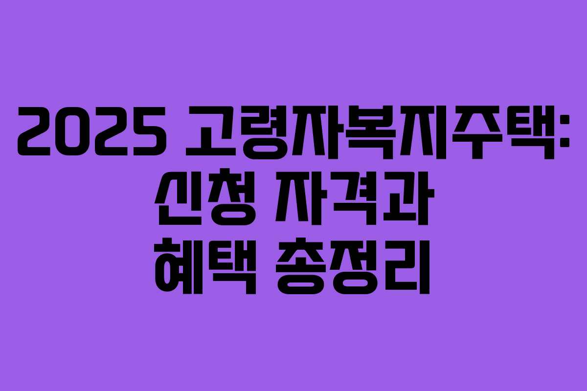 2025 고령자복지주택: 신청 자격과 혜택 총정리 2025 고령자복지주택: 신청 자격과 혜택 총정리