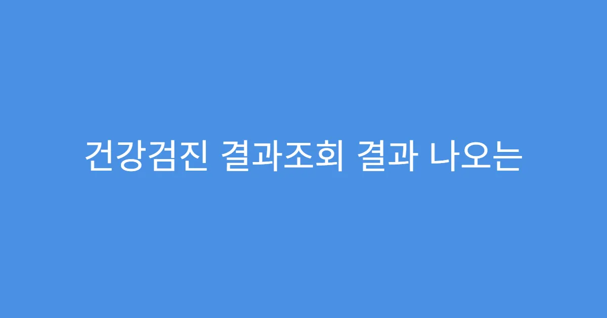 건강검진 결과조회 결과 나오는 데 걸리는 시간
