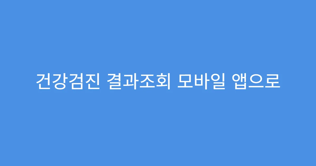 건강검진 결과조회 모바일 앱으로 빠르게 확인하기