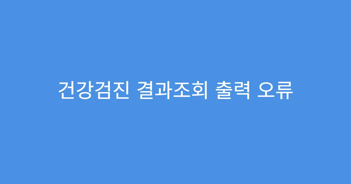 건강검진 결과조회 출력 오류 시 대처법