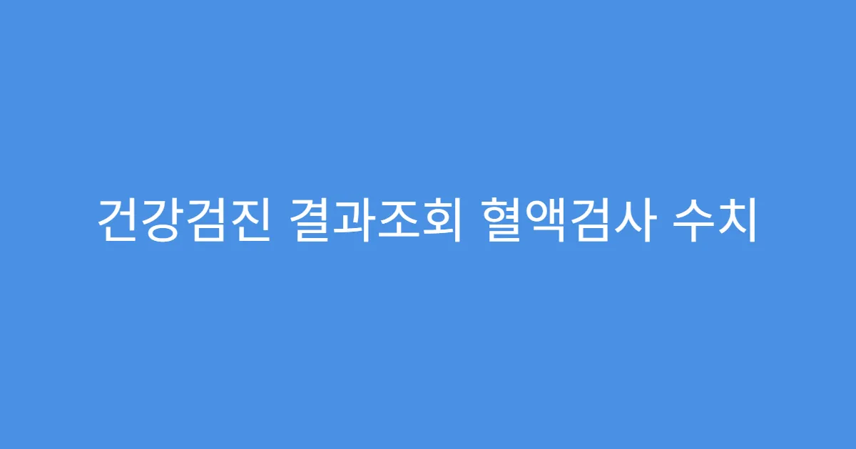 건강검진 결과조회 혈액검사 수치 보는 법