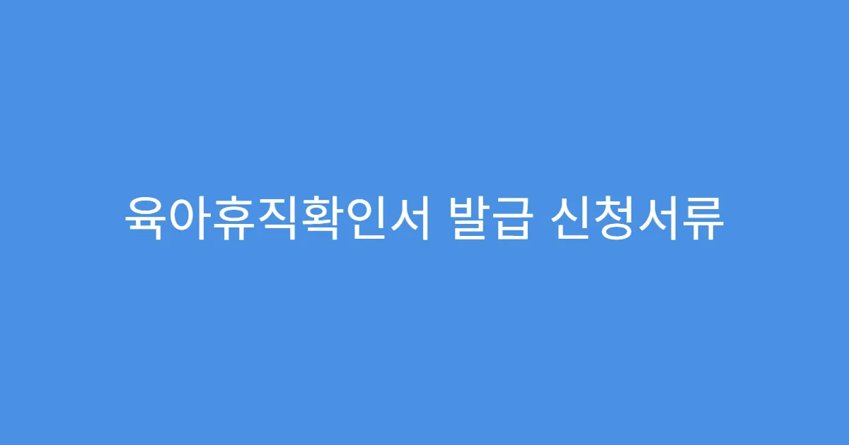 육아휴직확인서 발급 신청서류 리스트 정리 육아휴직확인서 발급 신청서류 리스트 정리