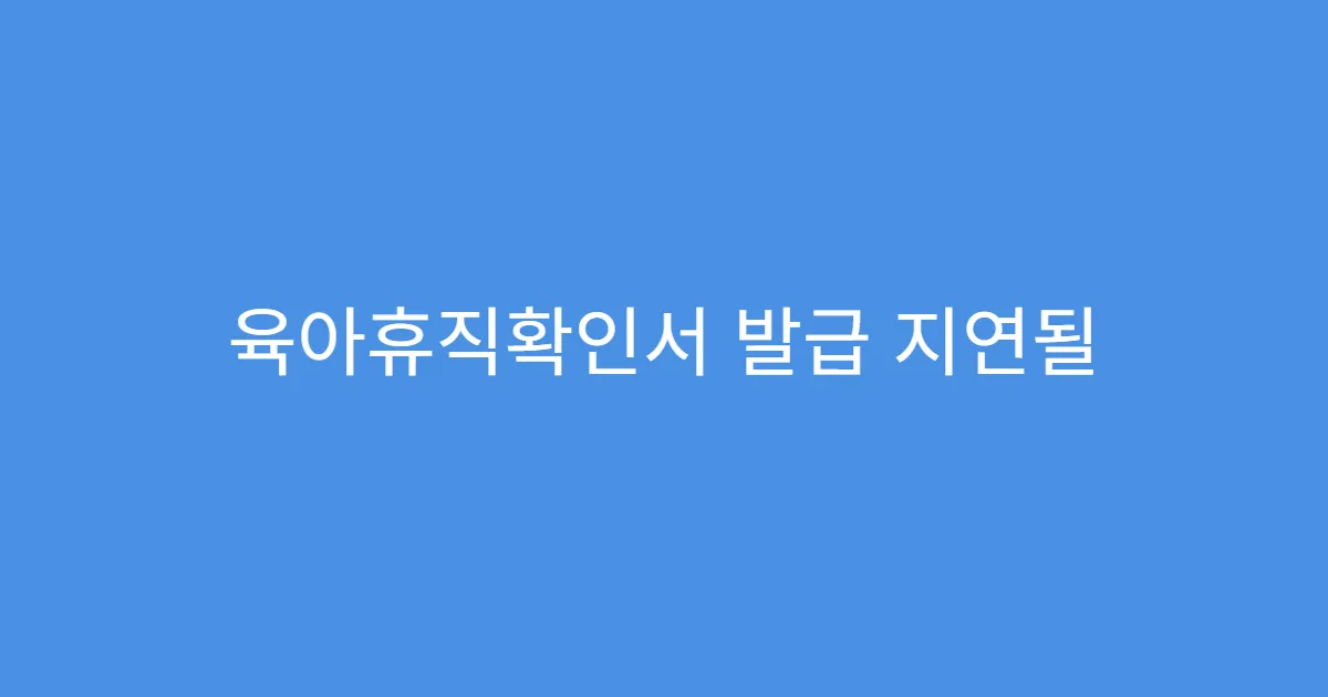 육아휴직확인서 발급 지연될 때 해결법