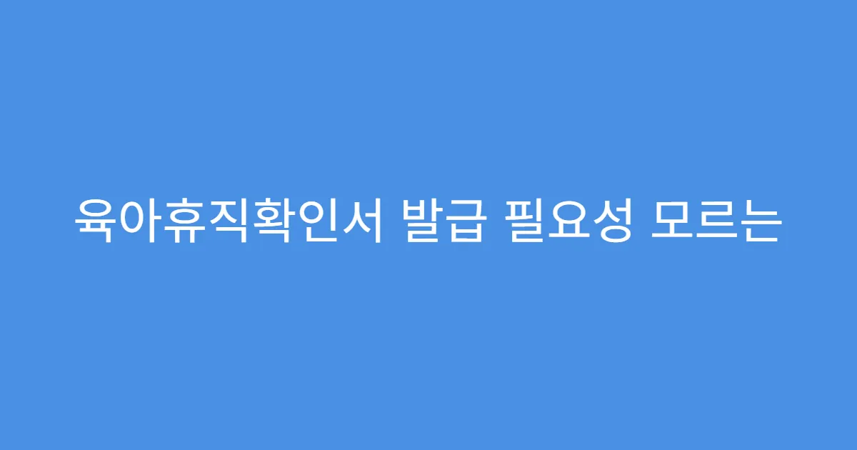 육아휴직확인서 발급 필요성 모르는 사람들이 많다? 육아휴직확인서 발급 필요성 모르는 사람들이 많다?