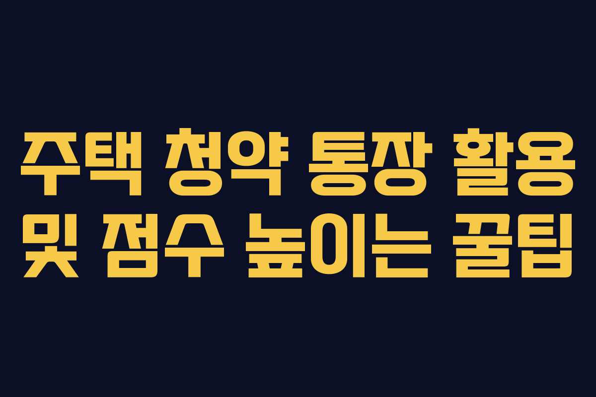 주택 청약 통장 활용 및 점수 높이는 꿀팁
