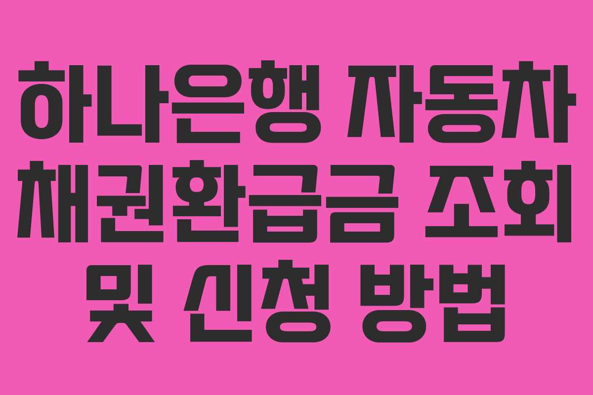 하나은행 자동차 채권환급금 조회 및 신청 방법 하나은행 자동차 채권환급금 조회 및 신청 방법