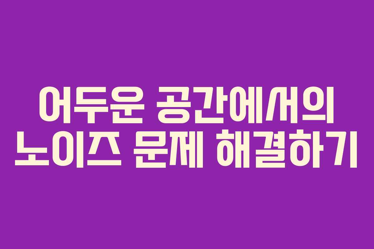 어두운 공간에서의 노이즈 문제 해결하기 어두운 공간에서의 노이즈 문제 해결하기
