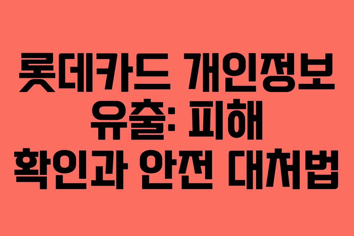 롯데카드 개인정보 유출: 피해 확인과 안전 대처법 롯데카드 개인정보 유출: 피해 확인과 안전 대처법