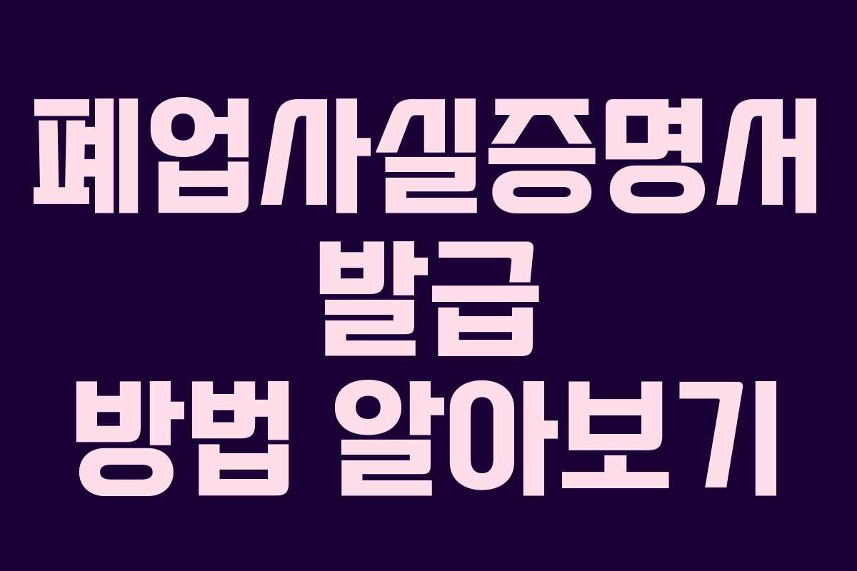 폐업사실증명서 발급 방법 알아보기 폐업사실증명서 발급 방법 알아보기