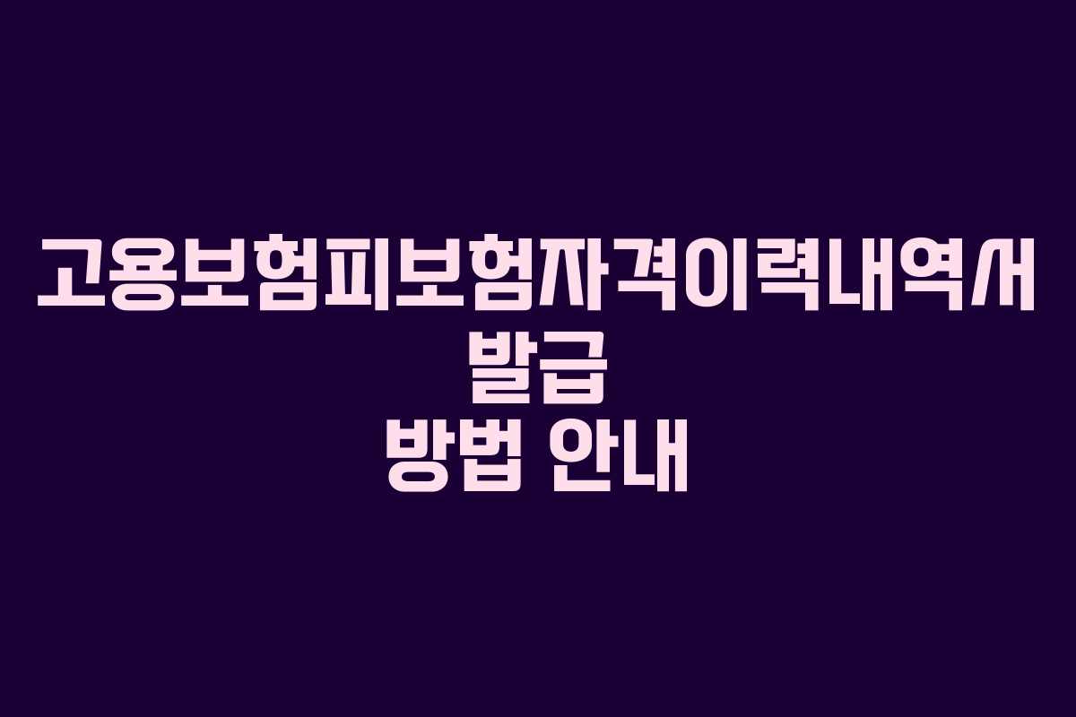 고용보험피보험자격이력내역서 발급 방법 안내 고용보험피보험자격이력내역서 발급 방법 안내