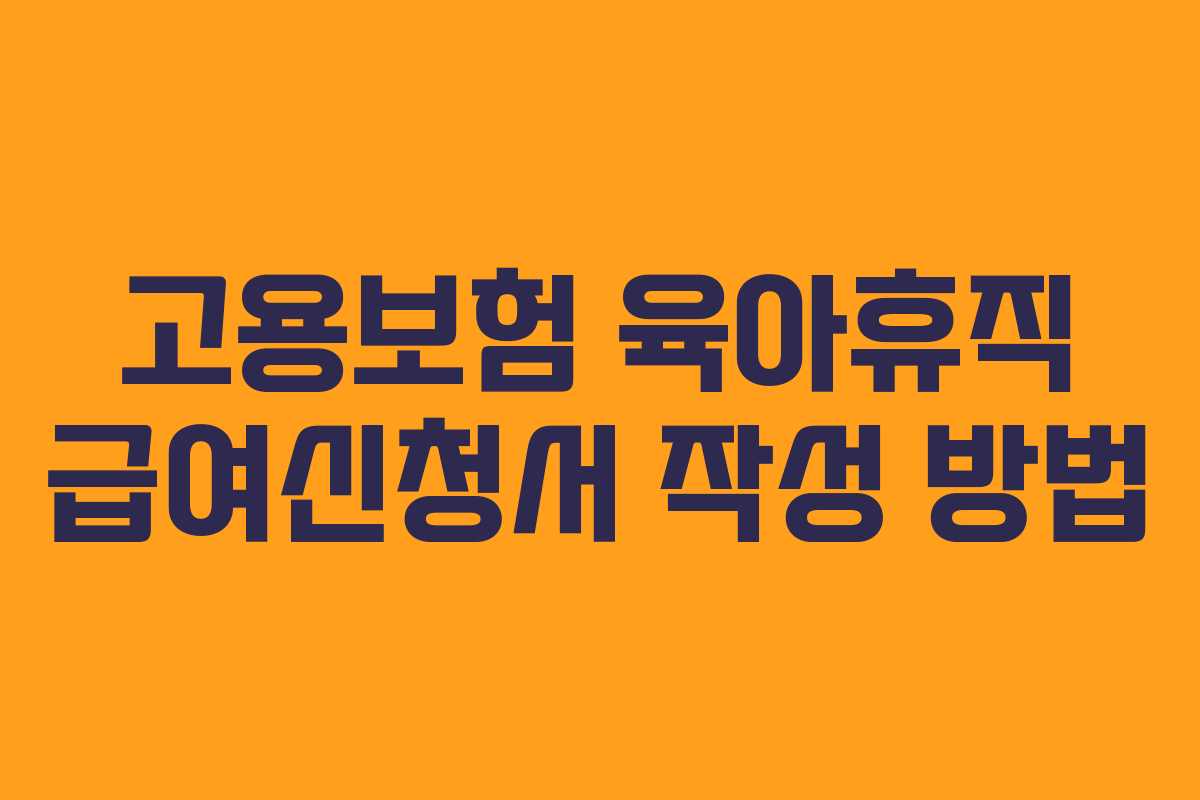 고용보험 육아휴직 급여신청서 작성 방법 고용보험 육아휴직 급여신청서 작성 방법