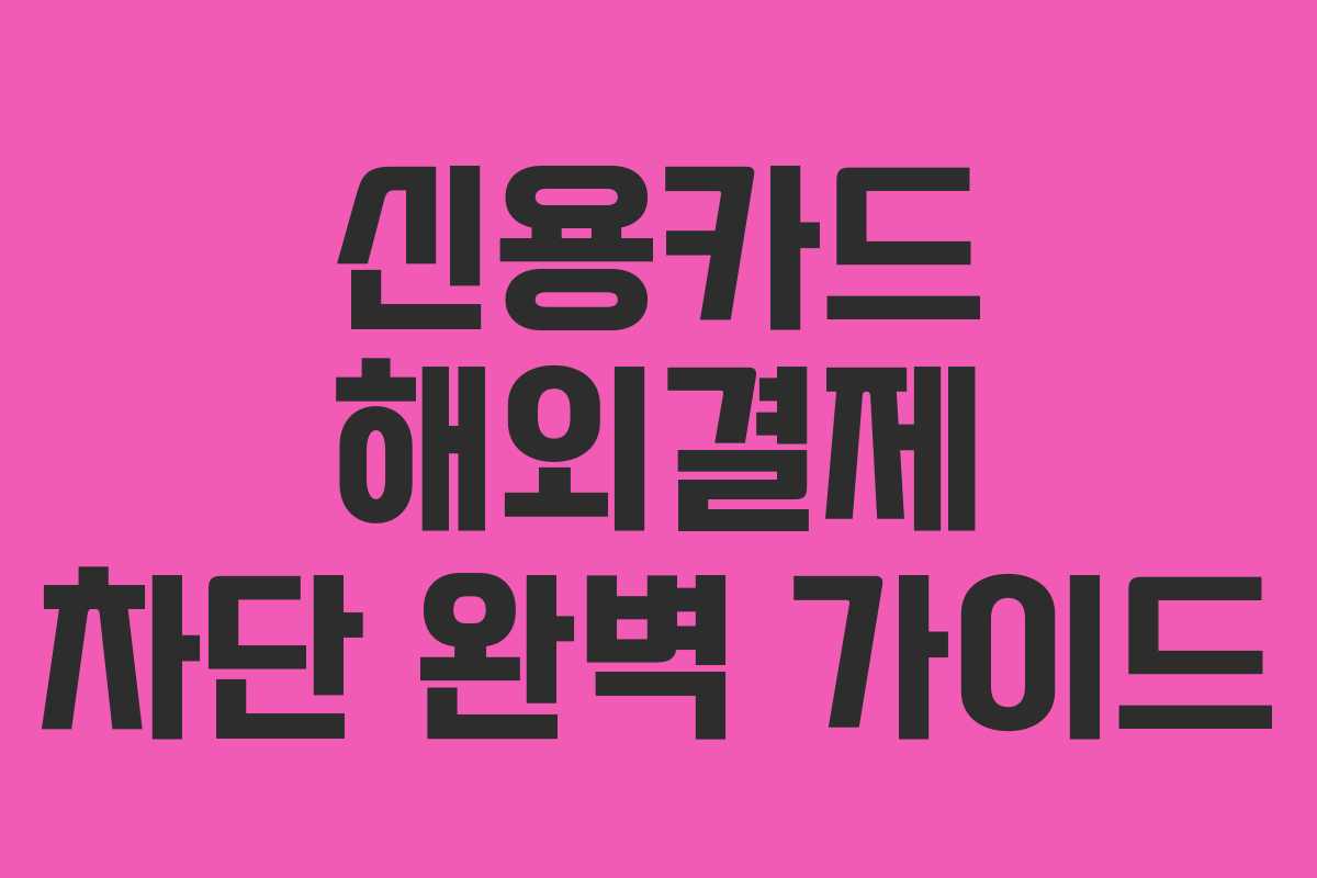 신용카드 해외결제 차단 완벽 가이드 신용카드 해외결제 차단 완벽 가이드
