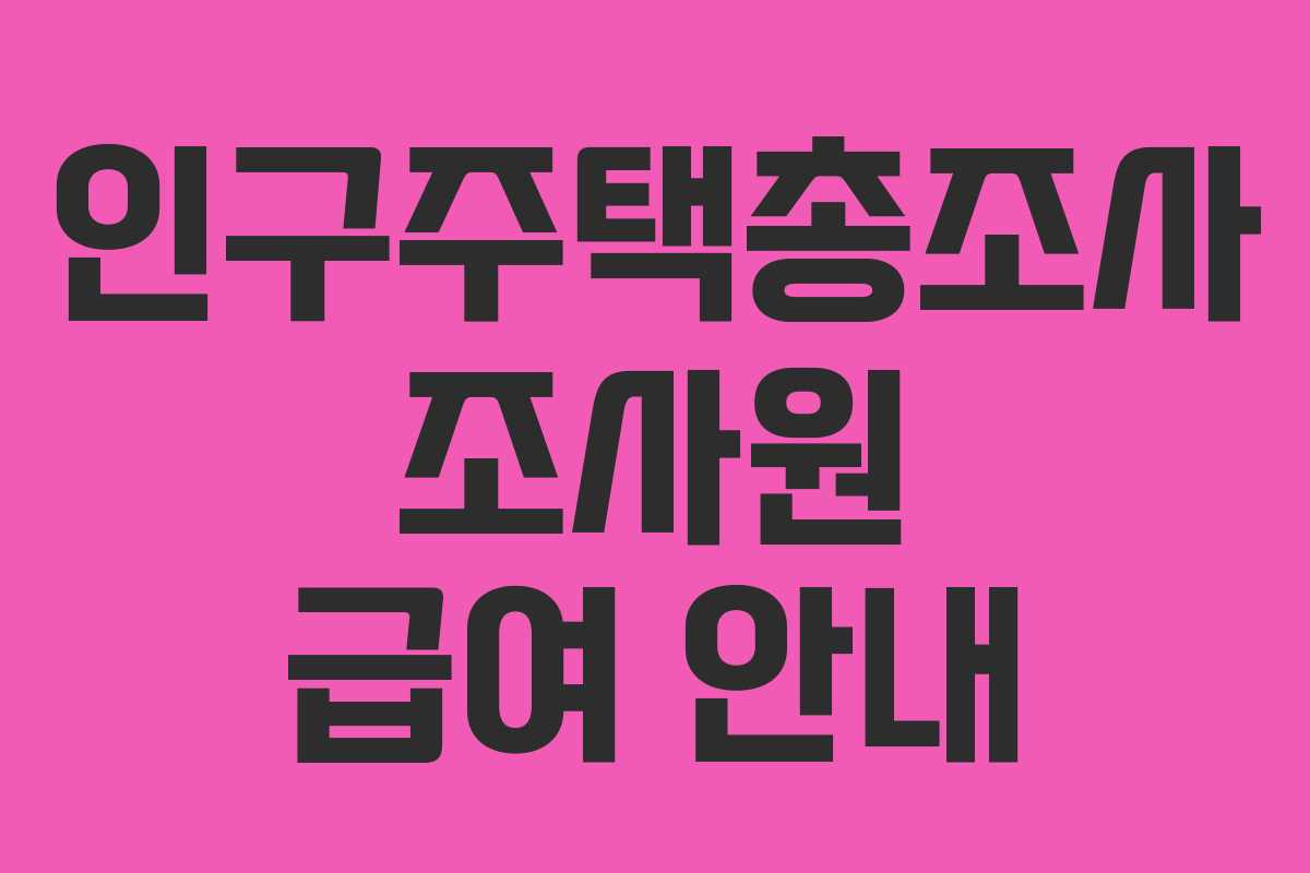 인구주택총조사 조사원 급여 안내 인구주택총조사 조사원 급여 안내