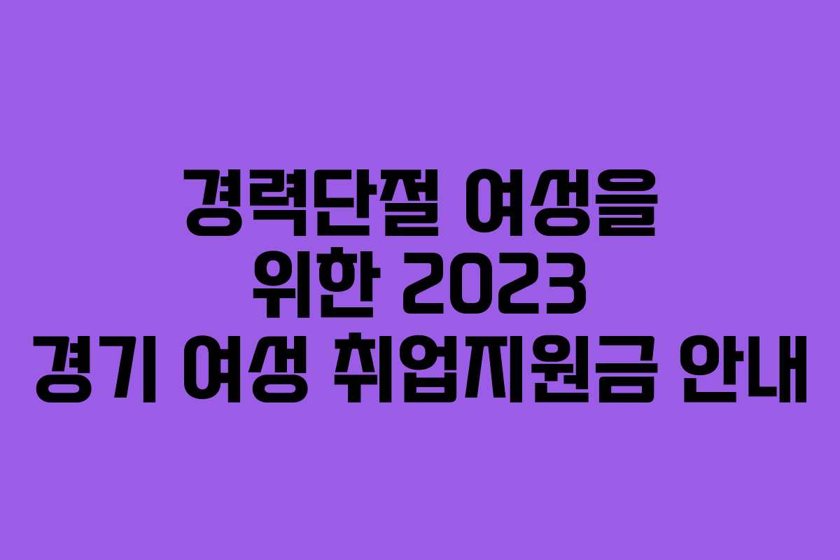 경력단절 여성을 위한 2023 경기 여성 취업지원금 안내 경력단절 여성을 위한 2023 경기 여성 취업지원금 안내