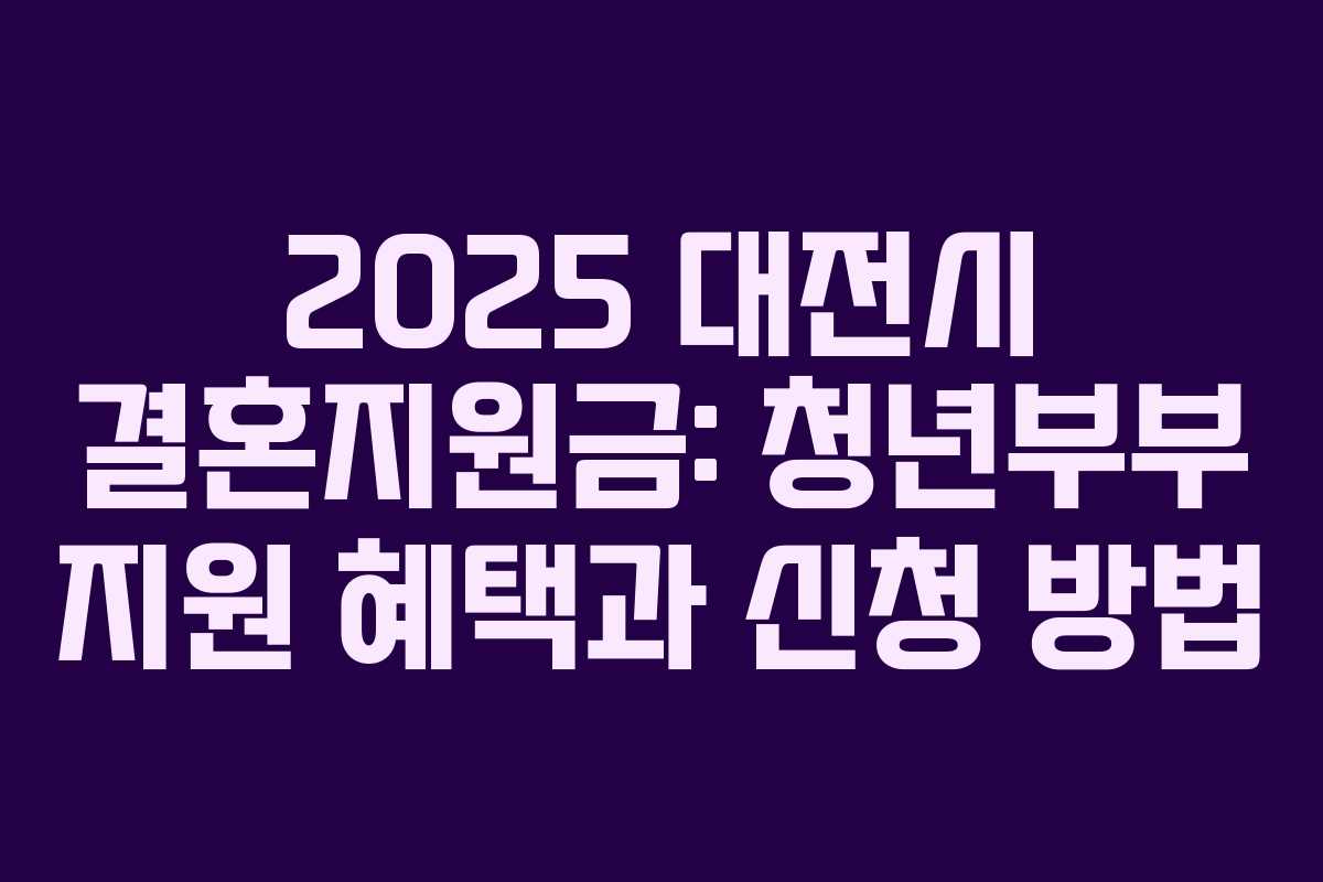 2025 대전시 결혼지원금: 청년부부 지원 혜택과 신청 방법 2025 대전시 결혼지원금: 청년부부 지원 혜택과 신청 방법