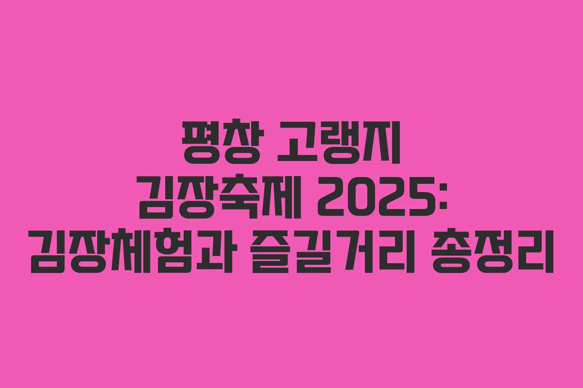 평창 고랭지 김장축제 2025: 김장체험과 즐길거리 총정리 평창 고랭지 김장축제 2025: 김장체험과 즐길거리 총정리