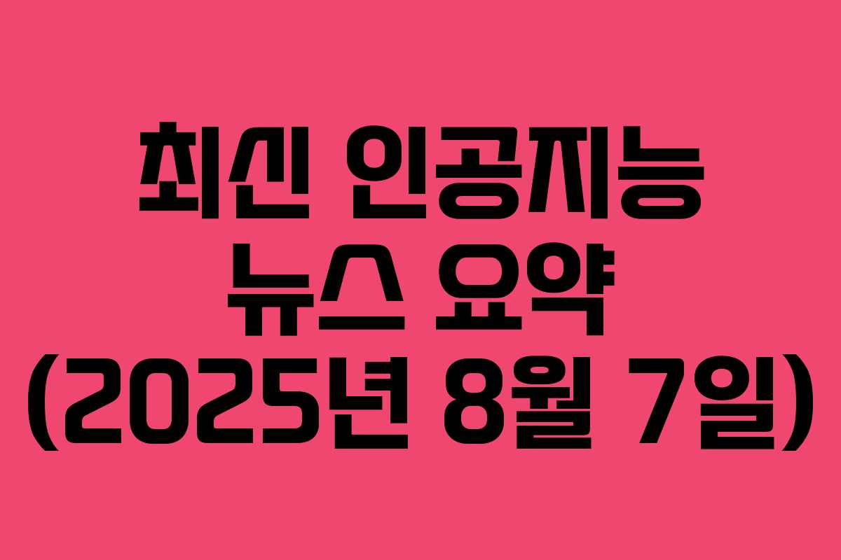 최신 인공지능 뉴스 요약 (2025년 8월 7일) 최신 인공지능 뉴스 요약 (2025년 8월 7일)