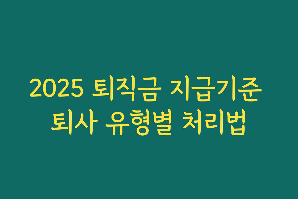 2025 퇴직금 지급기준 퇴사 유형별 처리법 2025 퇴직금 지급기준 퇴사 유형별 처리법