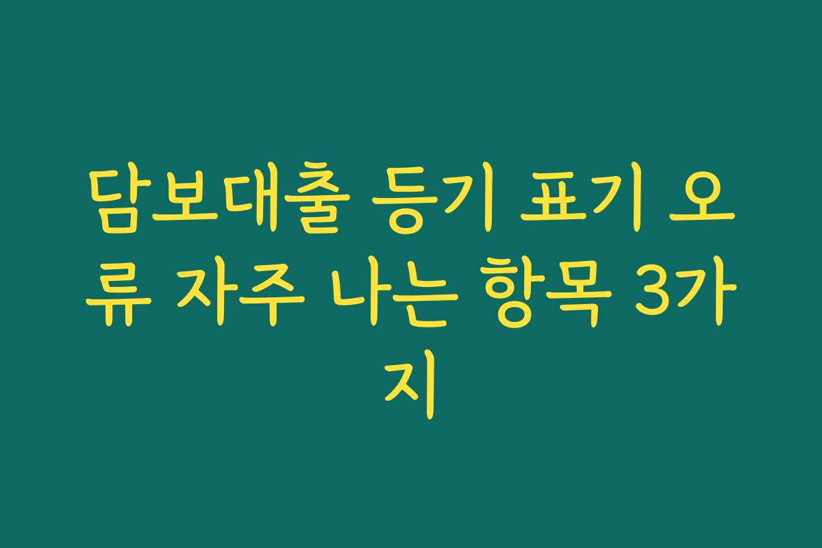담보대출 등기 표기 오류 자주 나는 항목 3가지