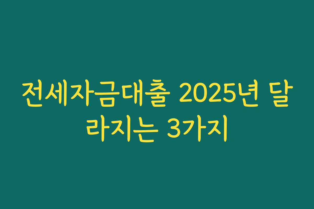 전세자금대출 2025년 달라지는 3가지