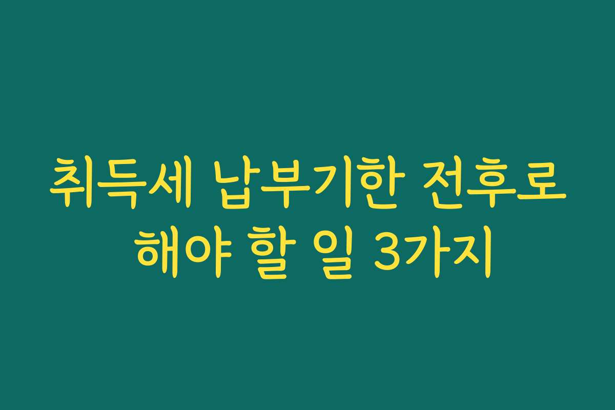 취득세 납부기한 전후로 해야 할 일 3가지