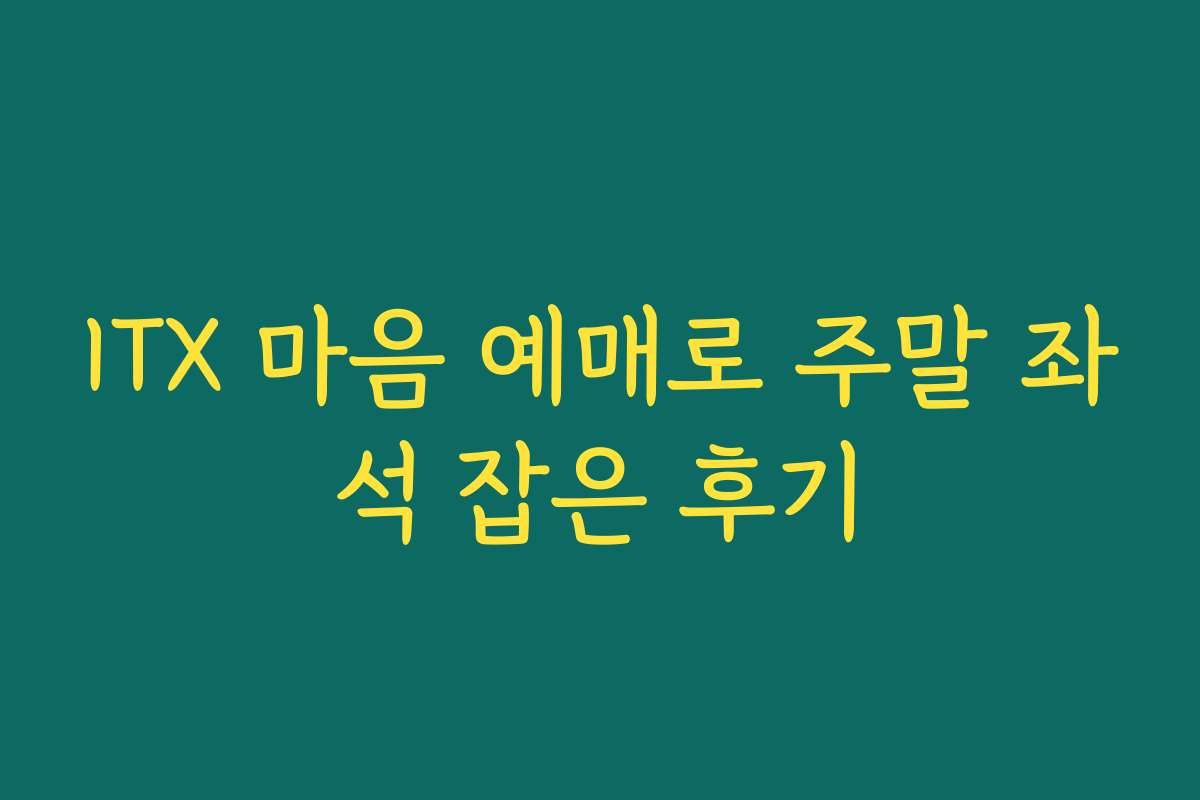 ITX 마음 예매로 주말 좌석 잡은 후기