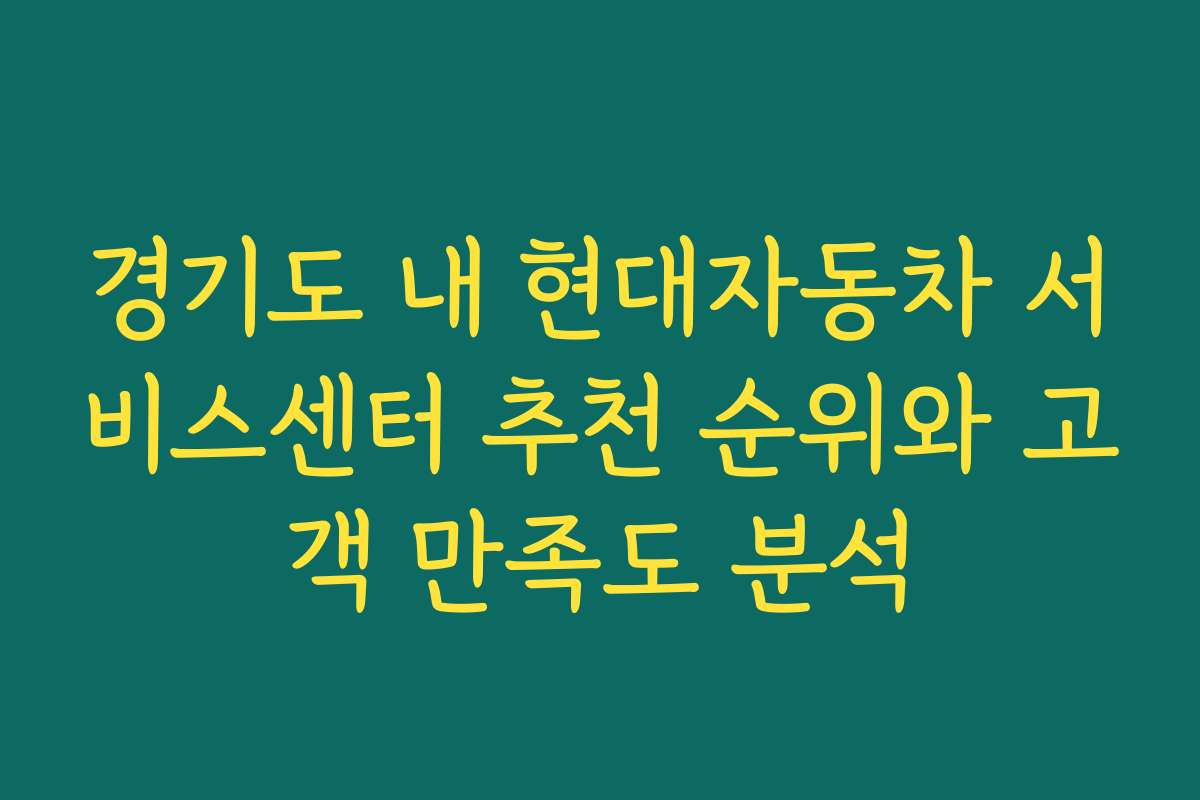 경기도 내 현대자동차 서비스센터 추천 순위와 고객 만족도 분석
