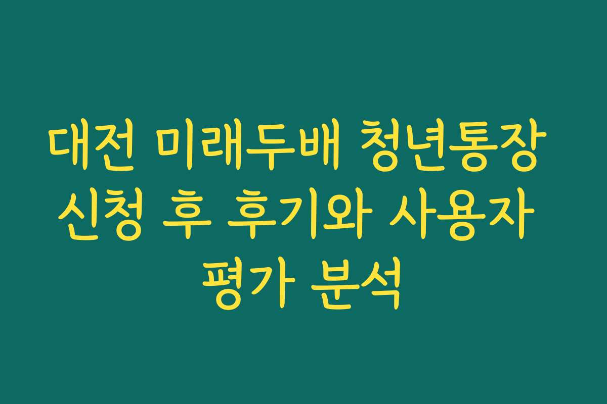 대전 미래두배 청년통장 신청 후 후기와 사용자 평가 분석