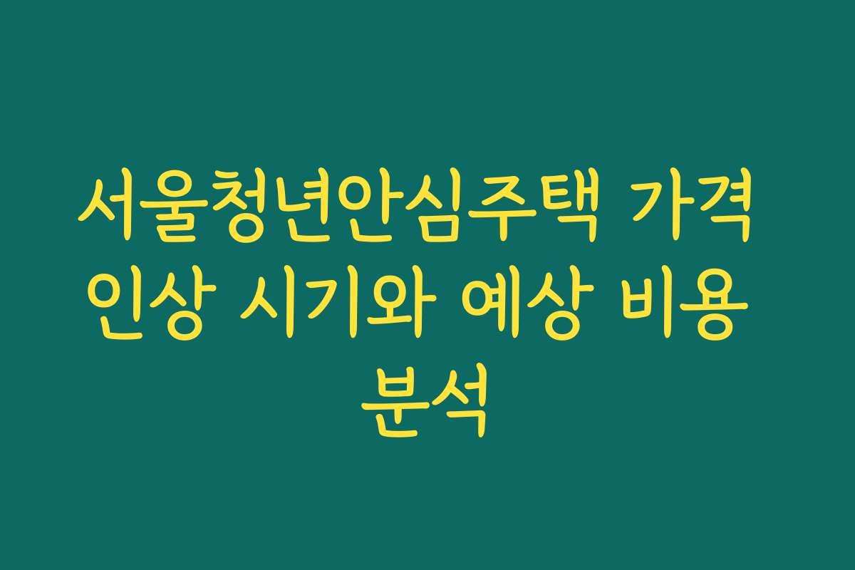 서울청년안심주택 가격 인상 시기와 예상 비용 분석