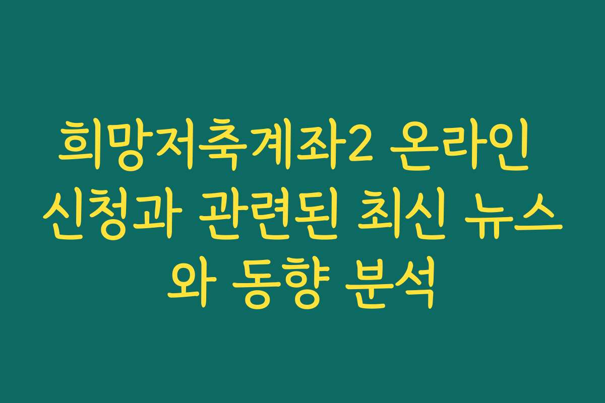 희망저축계좌2 온라인 신청과 관련된 최신 뉴스와 동향 분석