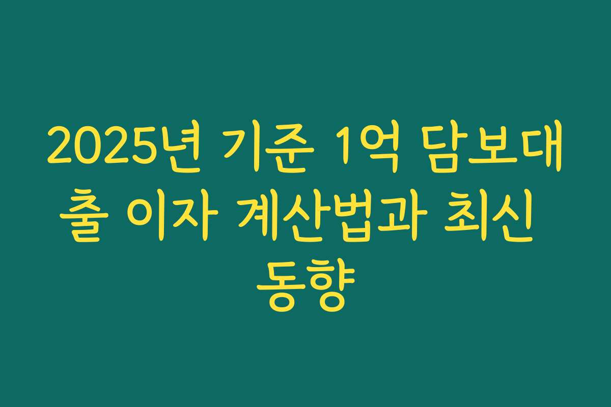 2025년 기준 1억 담보대출 이자 계산법과 최신 동향