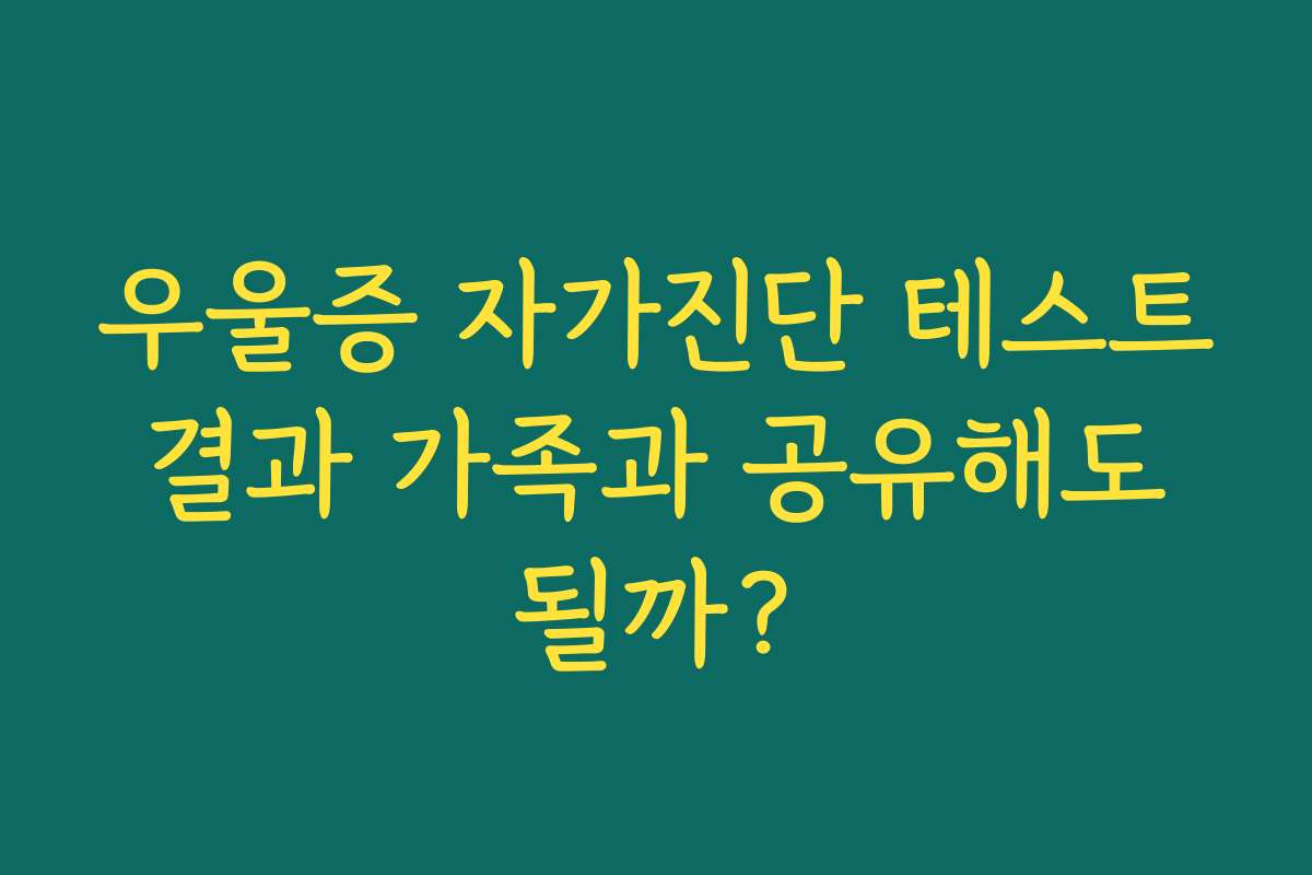 우울증 자가진단 테스트 결과 가족과 공유해도 될까? 우울증 자가진단 테스트 결과 가족과 공유해도 될까?