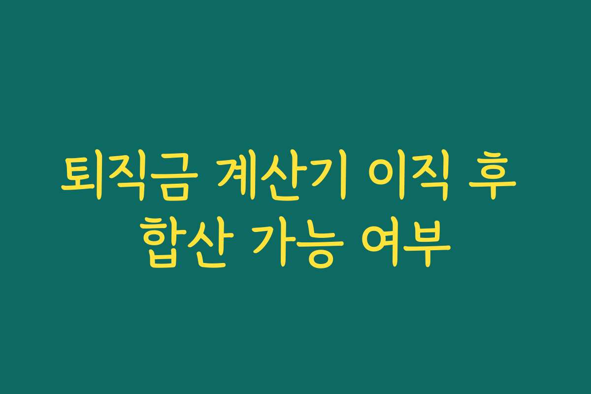 퇴직금 계산기 이직 후 합산 가능 여부 퇴직금 계산기 이직 후 합산 가능 여부