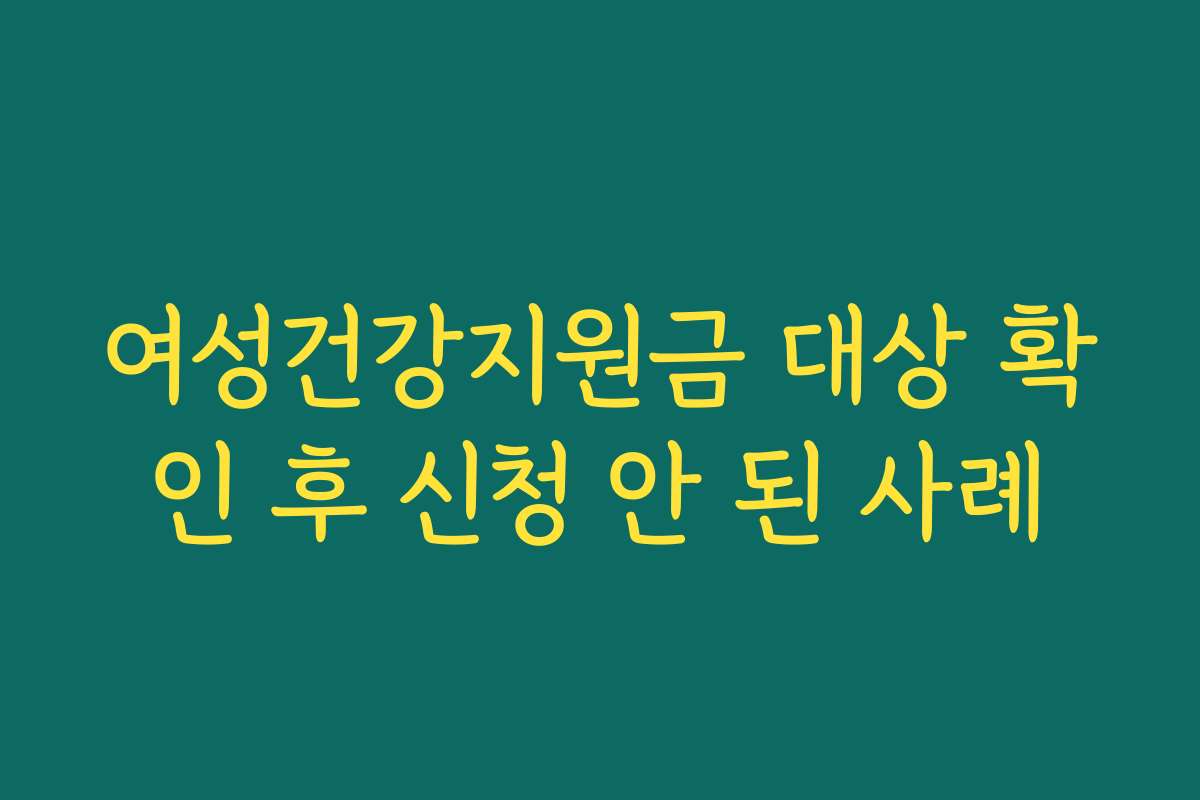 여성건강지원금 대상 확인 후 신청 안 된 사례