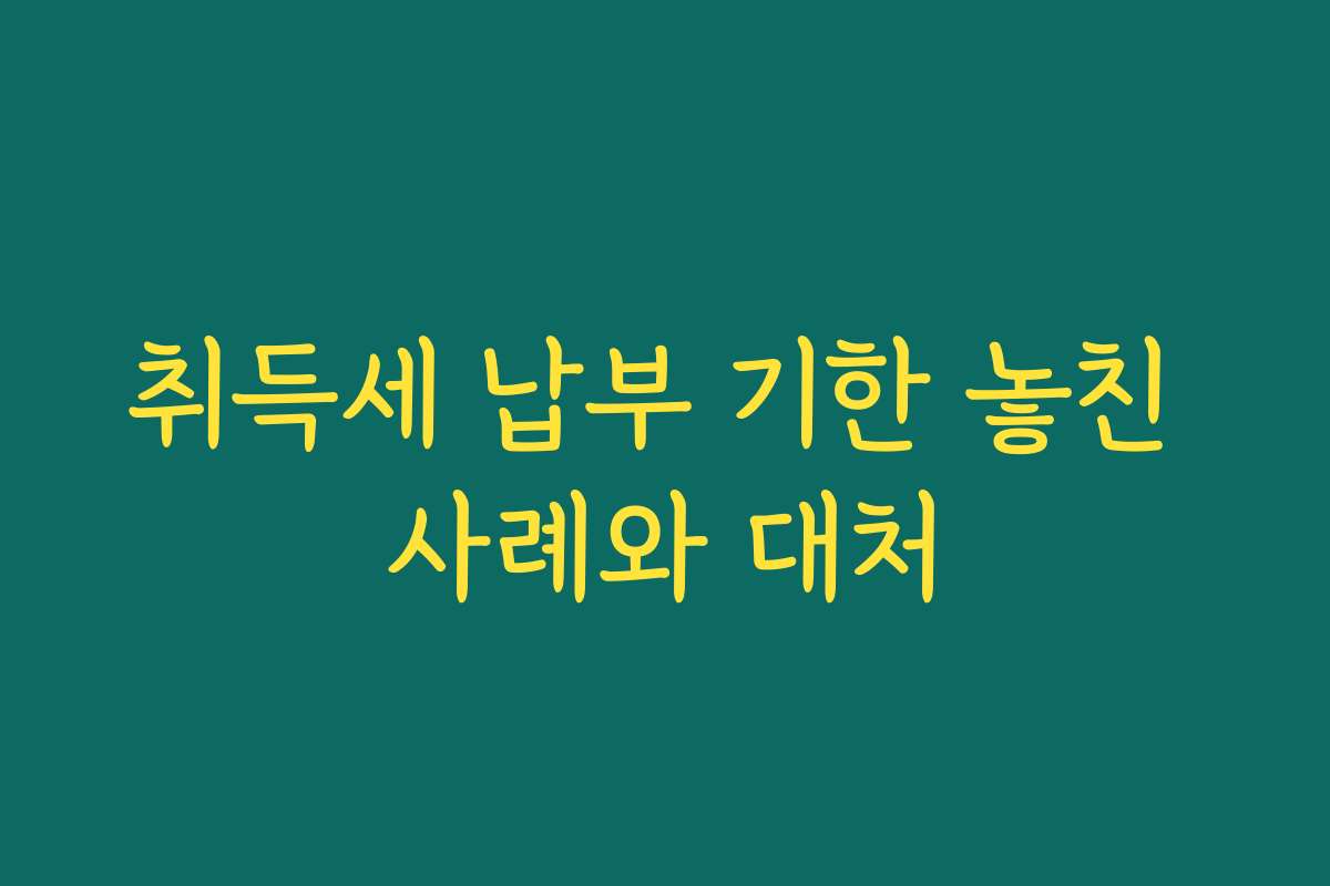 취득세 납부 기한 놓친 사례와 대처