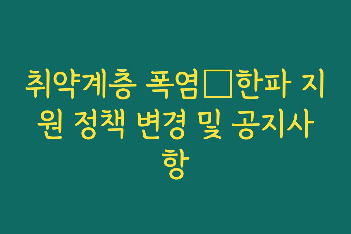 취약계층 폭염・한파 지원 정책 변경 및 공지사항 취약계층 폭염・한파 지원 정책 변경 및 공지사항
