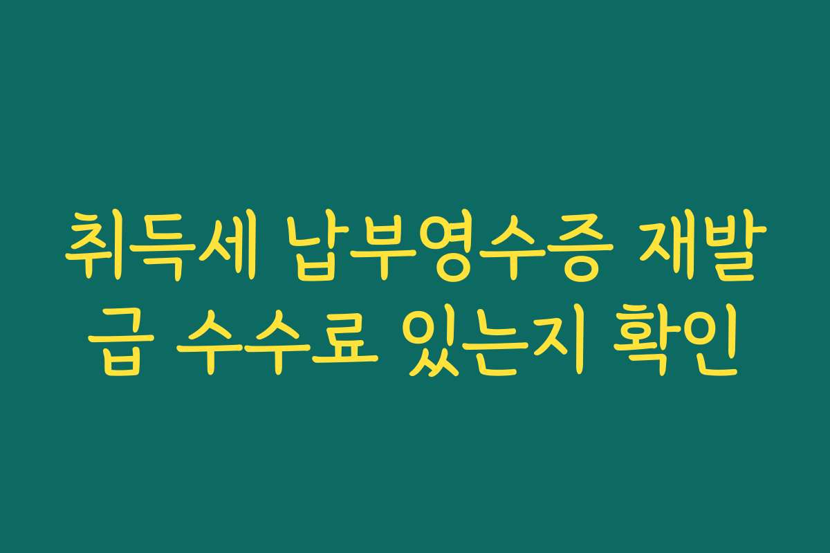 취득세 납부영수증 재발급 수수료 있는지 확인