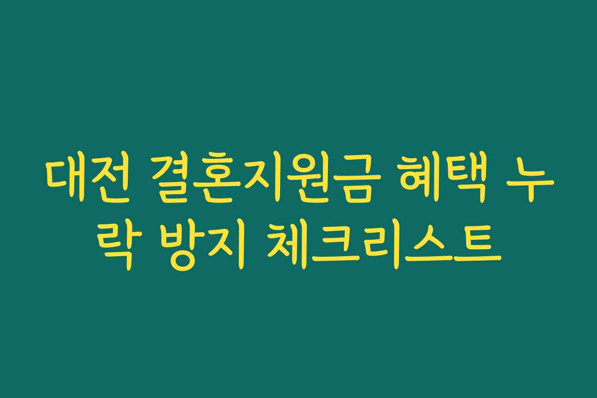 대전 결혼지원금 혜택 누락 방지 체크리스트 대전 결혼지원금 혜택 누락 방지 체크리스트