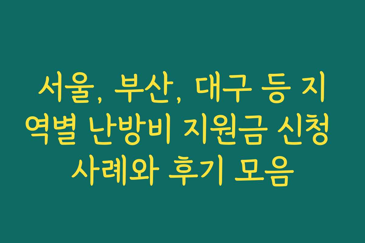 서울, 부산, 대구 등 지역별 난방비 지원금 신청 사례와 후기 모음