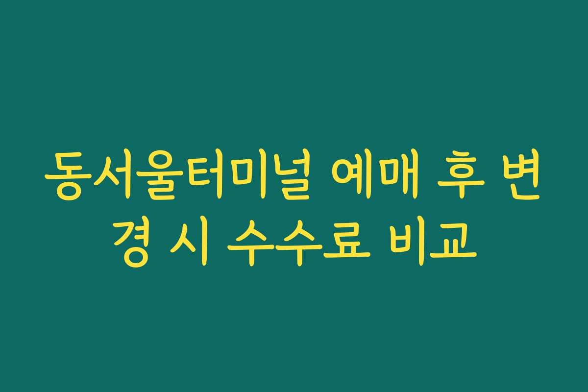 동서울터미널 예매 후 변경 시 수수료 비교